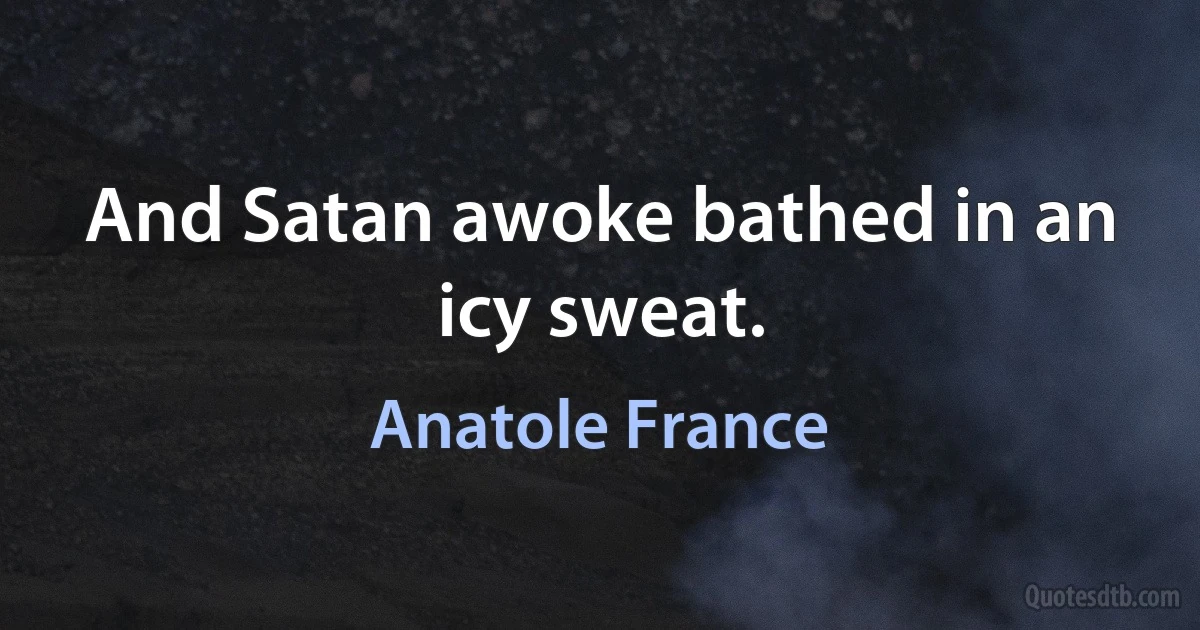 And Satan awoke bathed in an icy sweat. (Anatole France)