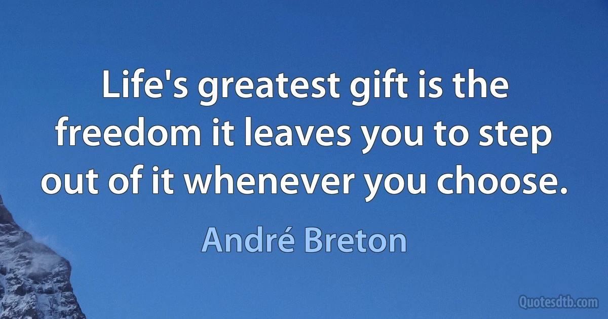 Life's greatest gift is the freedom it leaves you to step out of it whenever you choose. (André Breton)