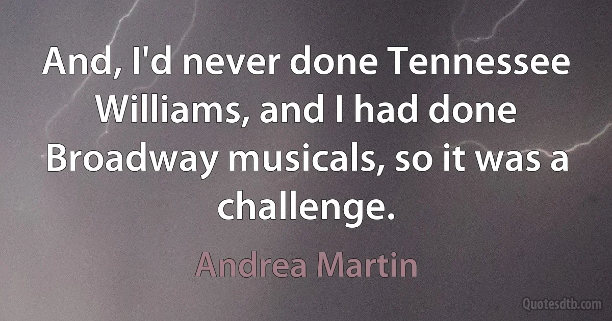 And, I'd never done Tennessee Williams, and I had done Broadway musicals, so it was a challenge. (Andrea Martin)