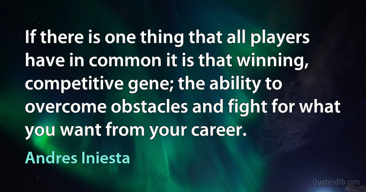 If there is one thing that all players have in common it is that winning, competitive gene; the ability to overcome obstacles and fight for what you want from your career. (Andres Iniesta)