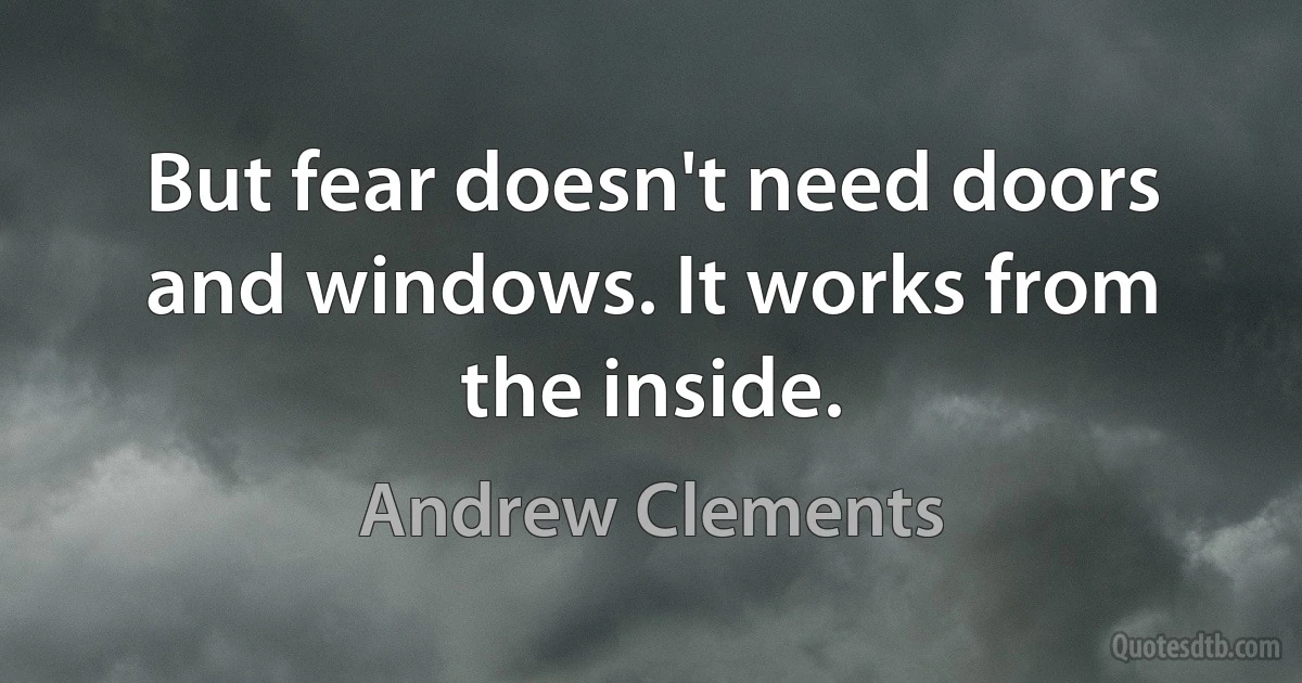 But fear doesn't need doors and windows. It works from the inside. (Andrew Clements)