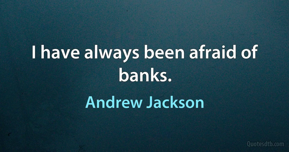 I have always been afraid of banks. (Andrew Jackson)