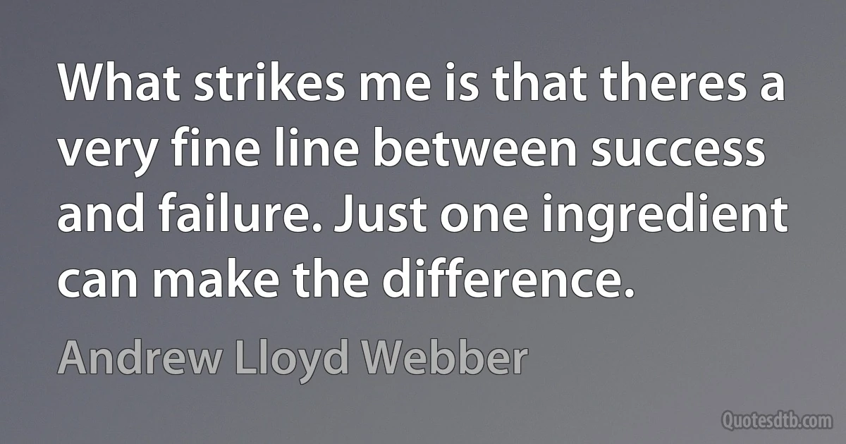 What strikes me is that theres a very fine line between success and failure. Just one ingredient can make the difference. (Andrew Lloyd Webber)