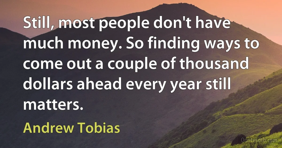 Still, most people don't have much money. So finding ways to come out a couple of thousand dollars ahead every year still matters. (Andrew Tobias)