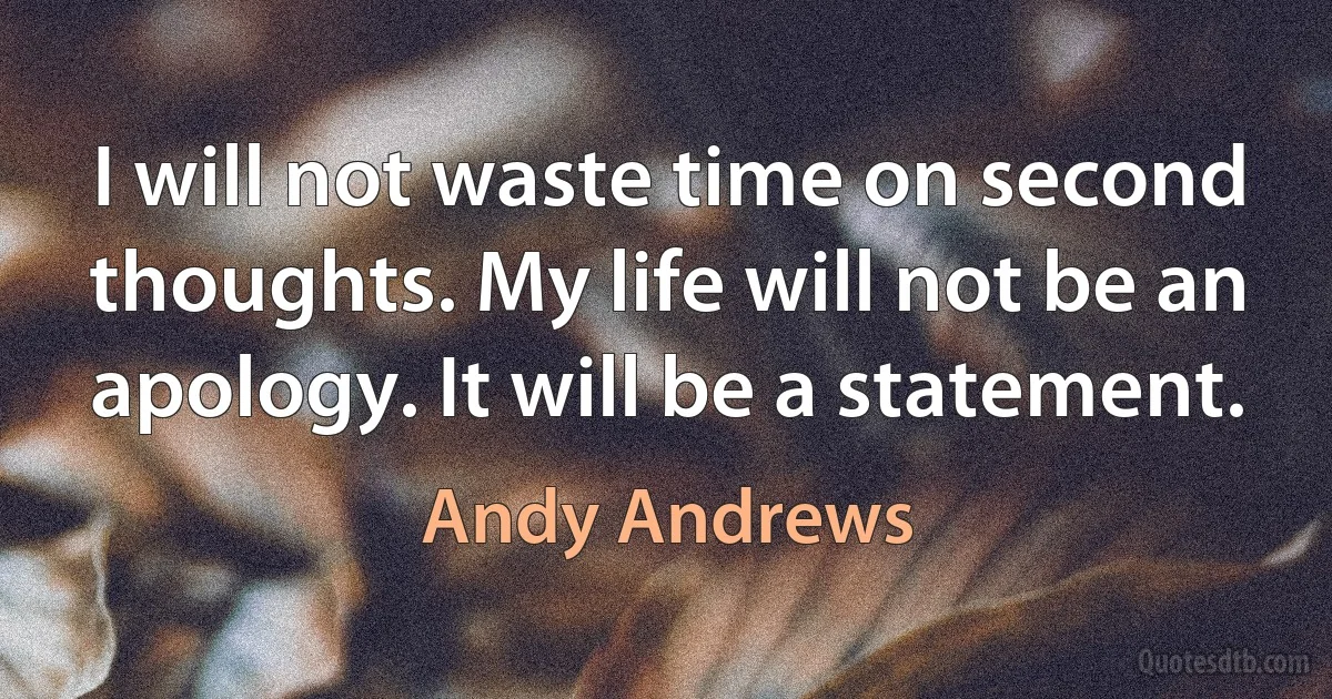 I will not waste time on second thoughts. My life will not be an apology. It will be a statement. (Andy Andrews)