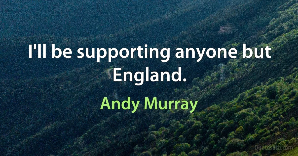 I'll be supporting anyone but England. (Andy Murray)