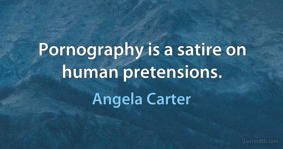 Pornography is a satire on human pretensions. (Angela Carter)