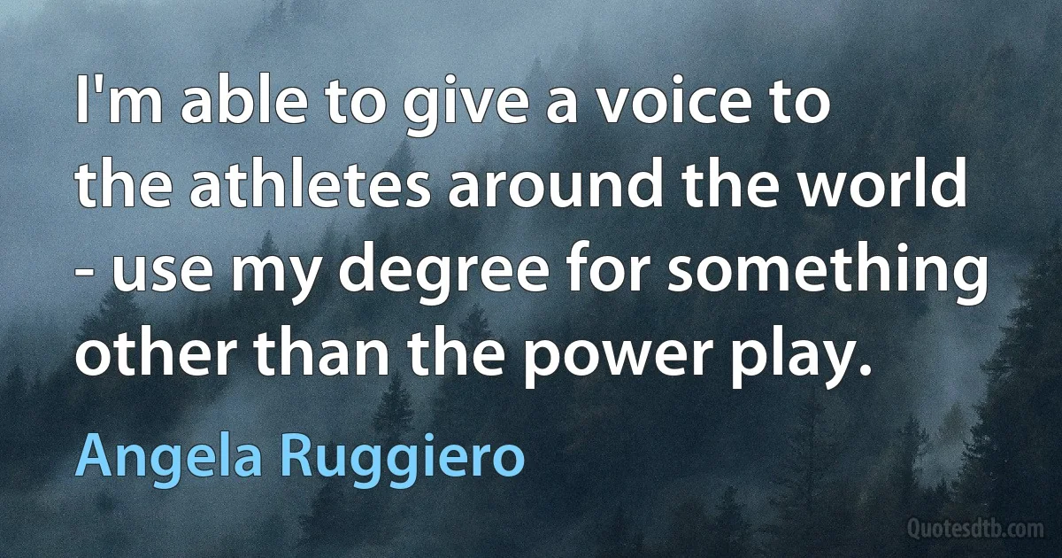 I'm able to give a voice to the athletes around the world - use my degree for something other than the power play. (Angela Ruggiero)