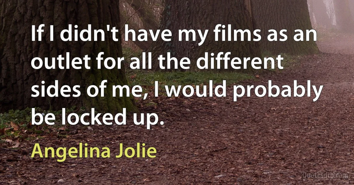 If I didn't have my films as an outlet for all the different sides of me, I would probably be locked up. (Angelina Jolie)