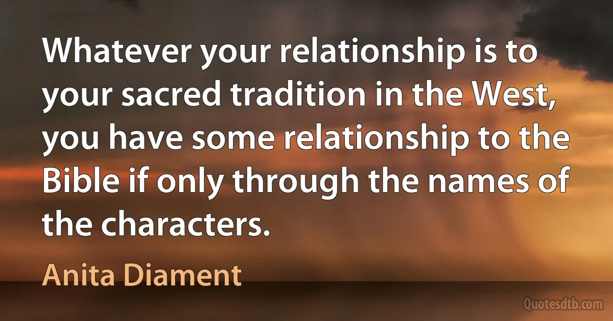 Whatever your relationship is to your sacred tradition in the West, you have some relationship to the Bible if only through the names of the characters. (Anita Diament)