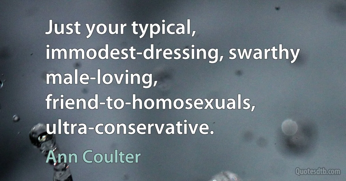 Just your typical, immodest-dressing, swarthy male-loving, friend-to-homosexuals, ultra-conservative. (Ann Coulter)