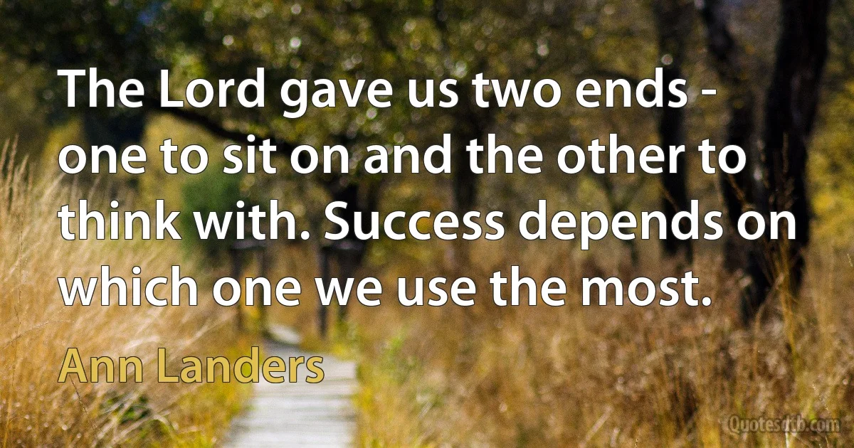 The Lord gave us two ends - one to sit on and the other to think with. Success depends on which one we use the most. (Ann Landers)