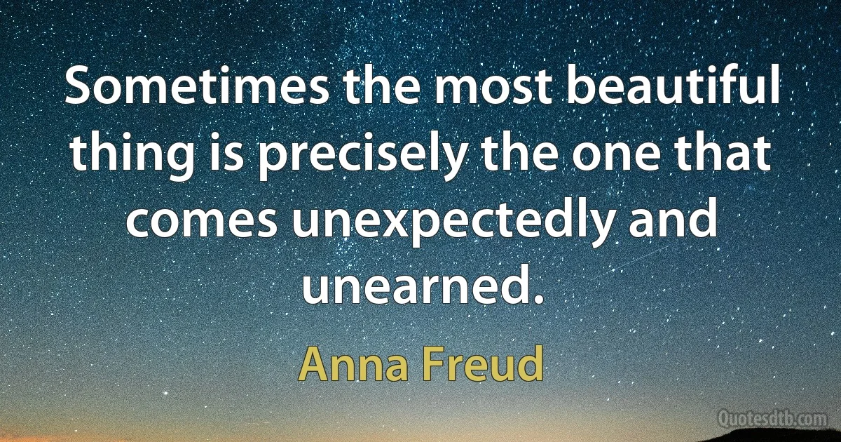 Sometimes the most beautiful thing is precisely the one that comes unexpectedly and unearned. (Anna Freud)