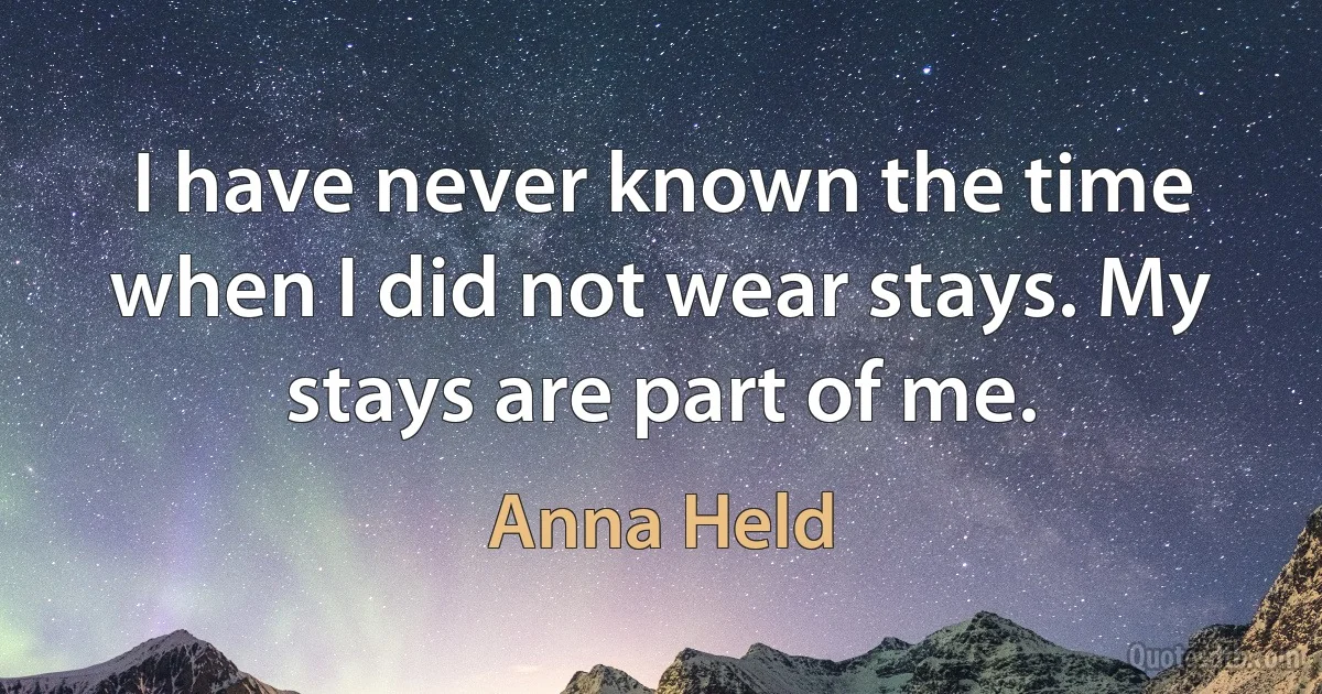 I have never known the time when I did not wear stays. My stays are part of me. (Anna Held)