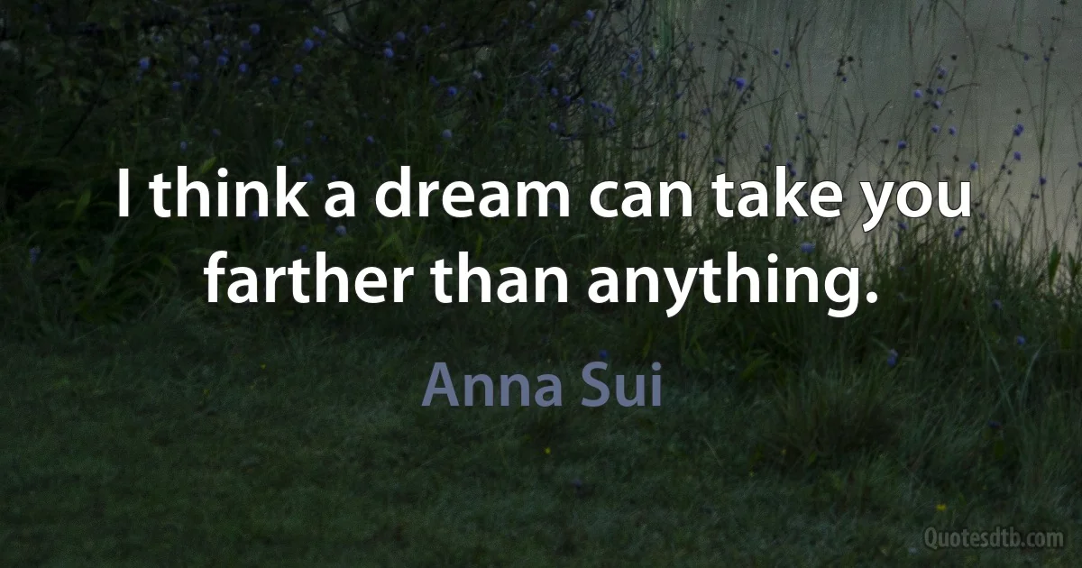 I think a dream can take you farther than anything. (Anna Sui)