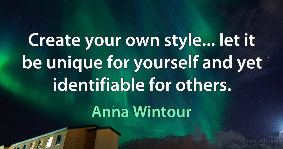 Create your own style... let it be unique for yourself and yet identifiable for others. (Anna Wintour)