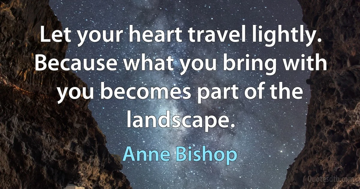 Let your heart travel lightly. Because what you bring with you becomes part of the landscape. (Anne Bishop)