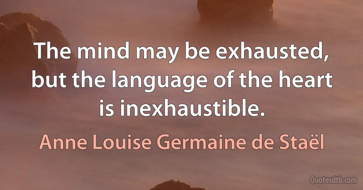 The mind may be exhausted, but the language of the heart is inexhaustible. (Anne Louise Germaine de Staël)