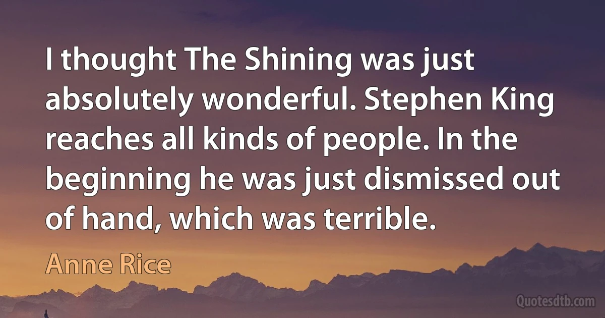 I thought The Shining was just absolutely wonderful. Stephen King reaches all kinds of people. In the beginning he was just dismissed out of hand, which was terrible. (Anne Rice)