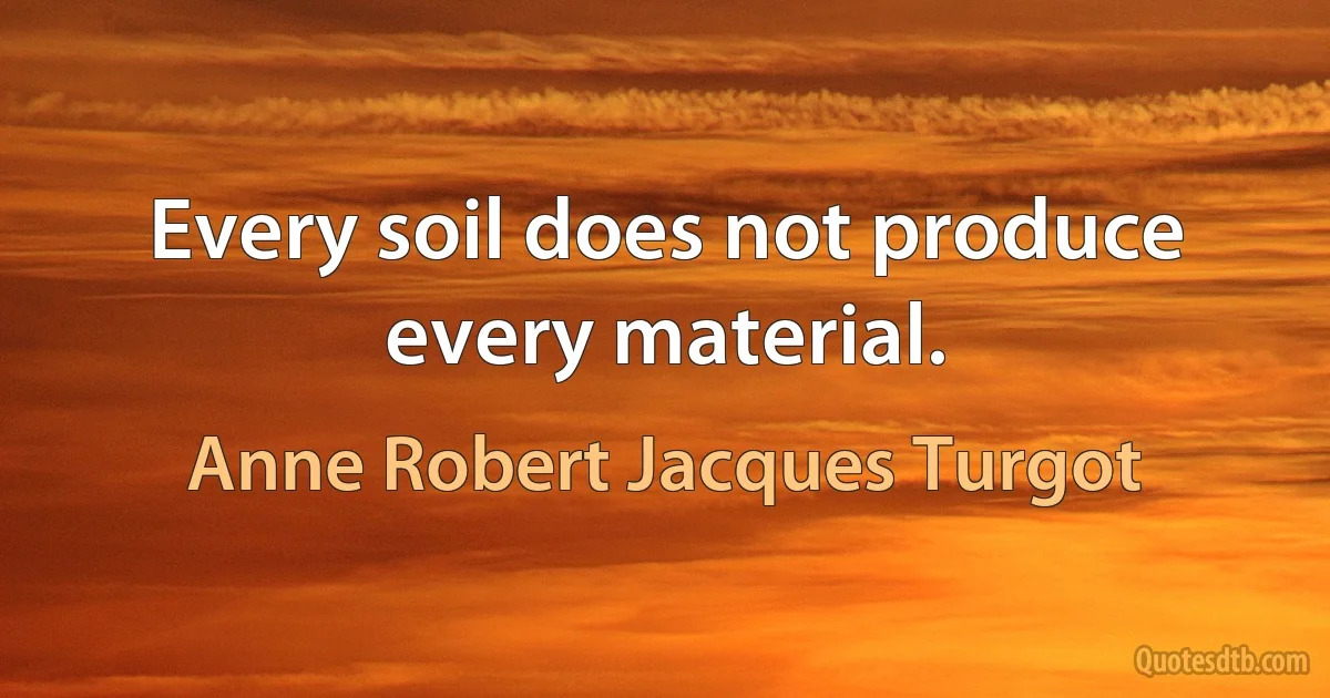 Every soil does not produce every material. (Anne Robert Jacques Turgot)