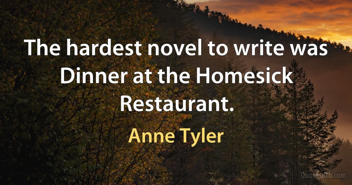 The hardest novel to write was Dinner at the Homesick Restaurant. (Anne Tyler)