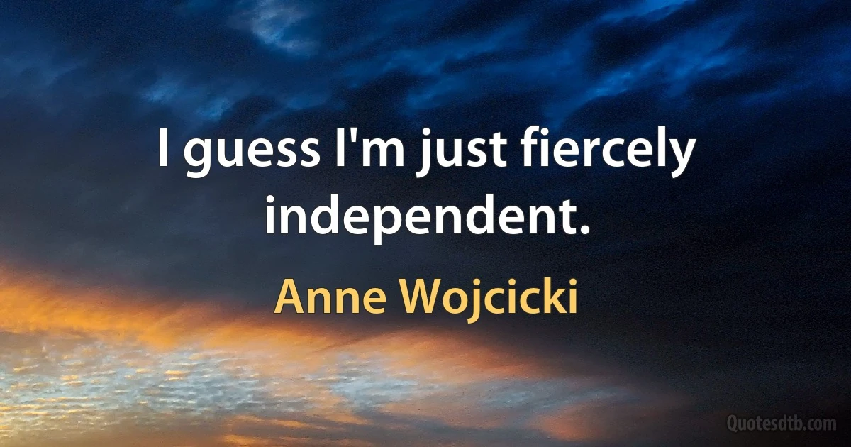 I guess I'm just fiercely independent. (Anne Wojcicki)