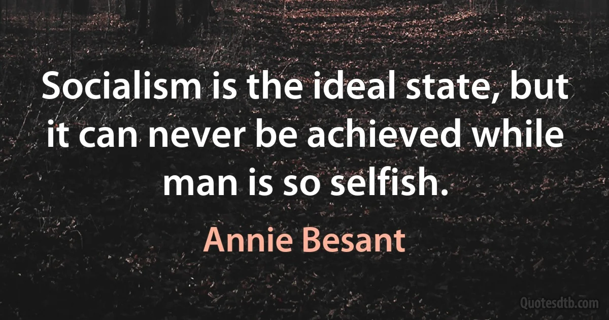 Socialism is the ideal state, but it can never be achieved while man is so selfish. (Annie Besant)