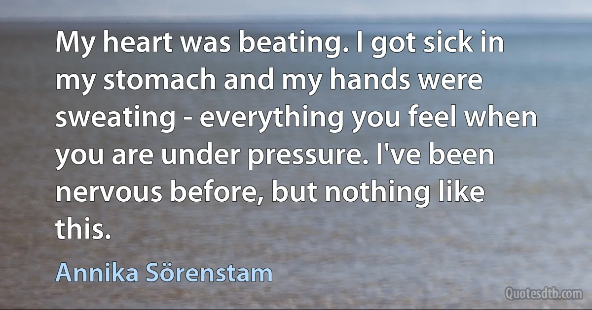 My heart was beating. I got sick in my stomach and my hands were sweating - everything you feel when you are under pressure. I've been nervous before, but nothing like this. (Annika Sörenstam)