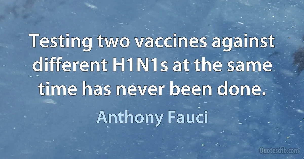 Testing two vaccines against different H1N1s at the same time has never been done. (Anthony Fauci)