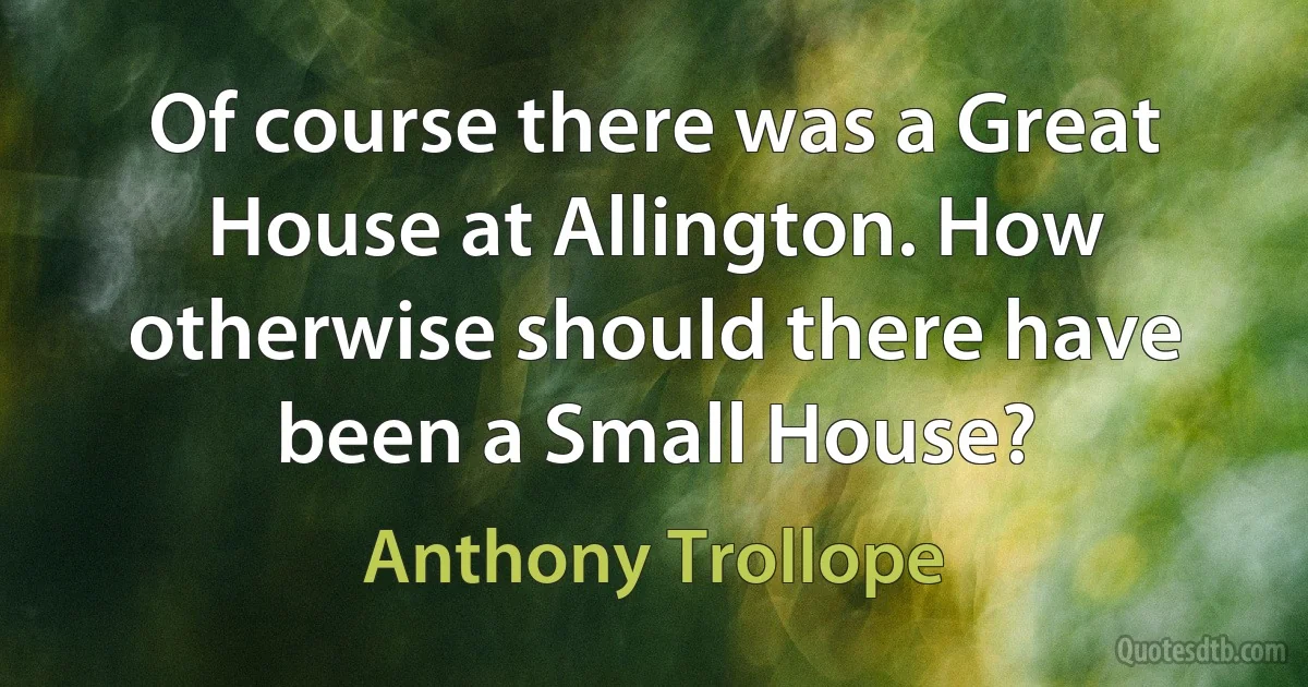 Of course there was a Great House at Allington. How otherwise should there have been a Small House? (Anthony Trollope)