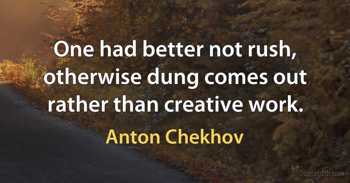 One had better not rush, otherwise dung comes out rather than creative work. (Anton Chekhov)