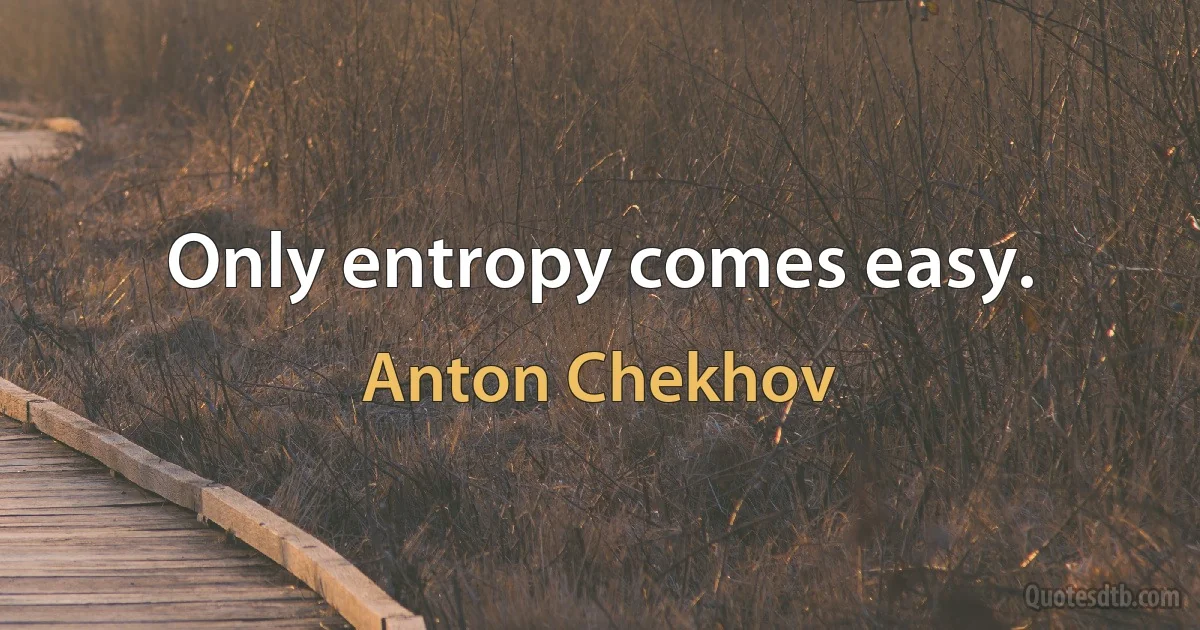 Only entropy comes easy. (Anton Chekhov)