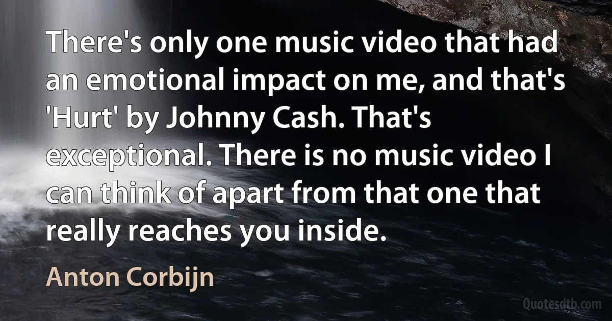 There's only one music video that had an emotional impact on me, and that's 'Hurt' by Johnny Cash. That's exceptional. There is no music video I can think of apart from that one that really reaches you inside. (Anton Corbijn)