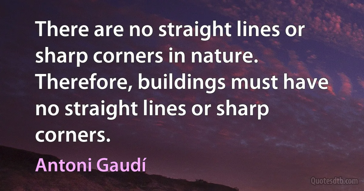 There are no straight lines or sharp corners in nature. Therefore, buildings must have no straight lines or sharp corners. (Antoni Gaudí)