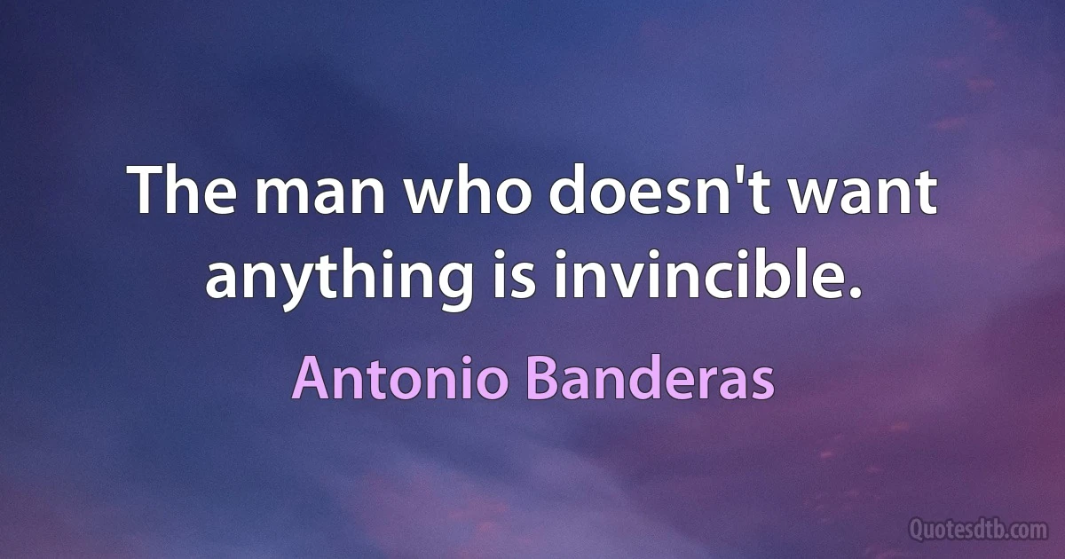 The man who doesn't want anything is invincible. (Antonio Banderas)