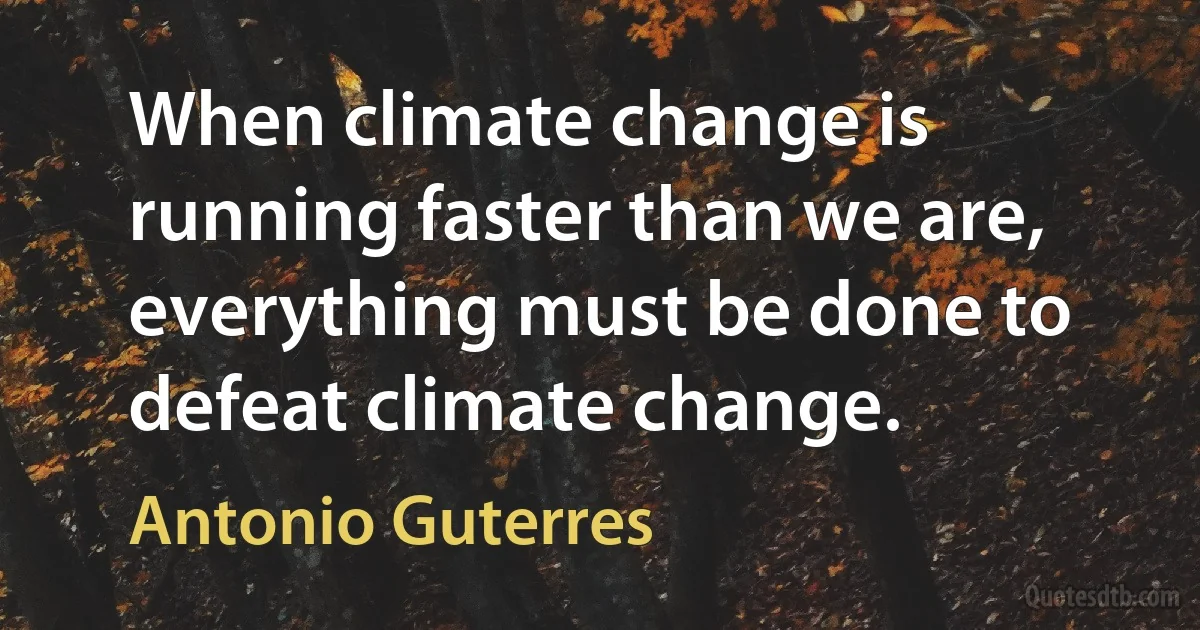 When climate change is running faster than we are, everything must be done to defeat climate change. (Antonio Guterres)