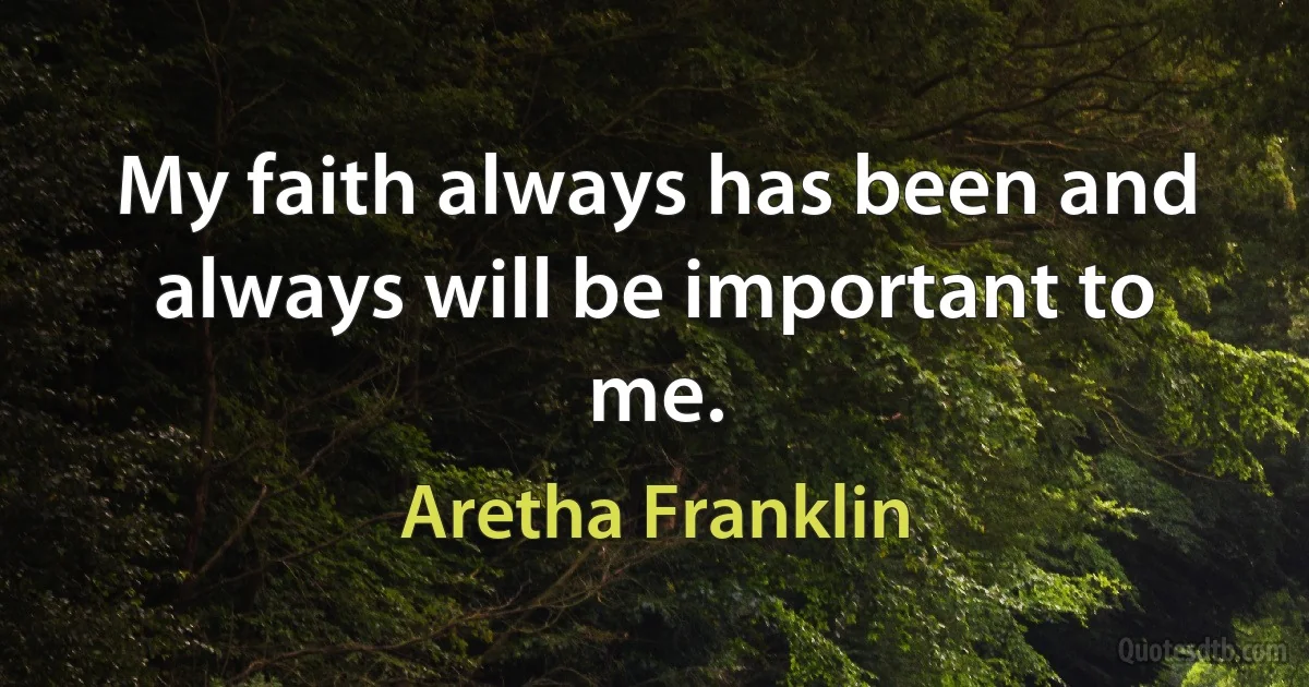 My faith always has been and always will be important to me. (Aretha Franklin)