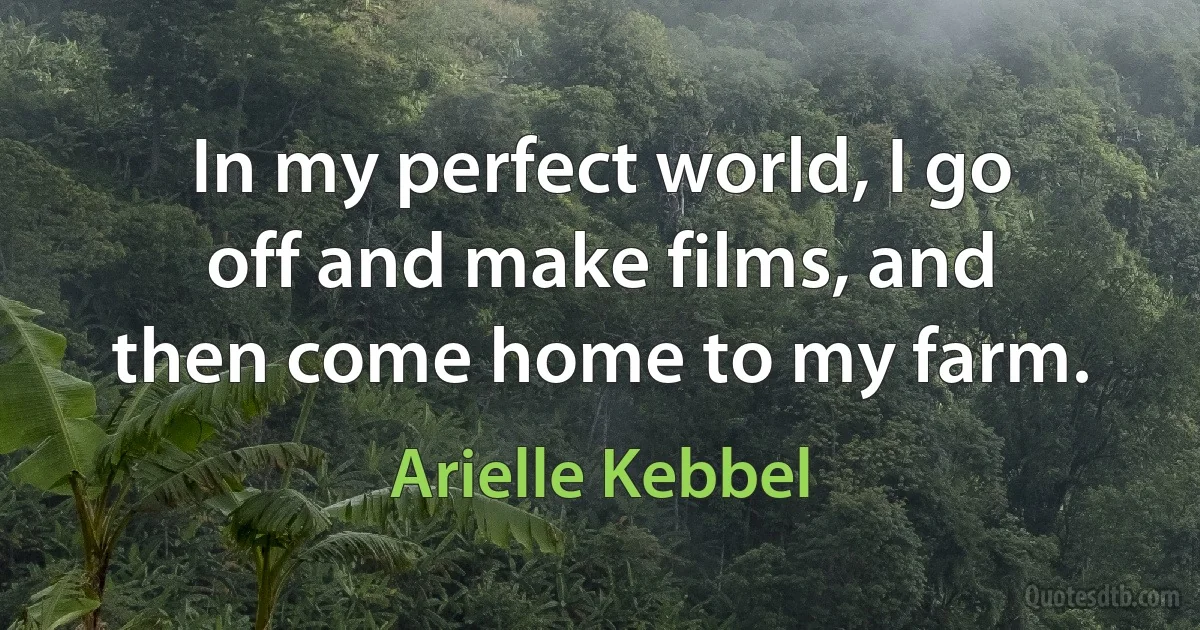 In my perfect world, I go off and make films, and then come home to my farm. (Arielle Kebbel)