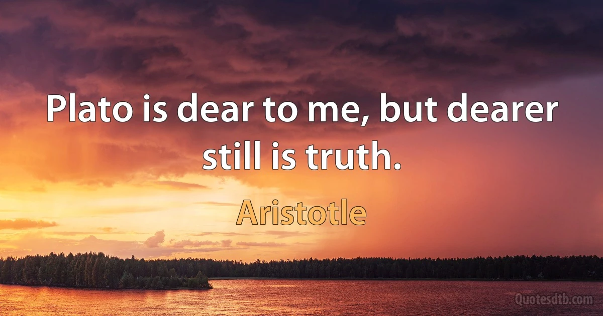 Plato is dear to me, but dearer still is truth. (Aristotle)