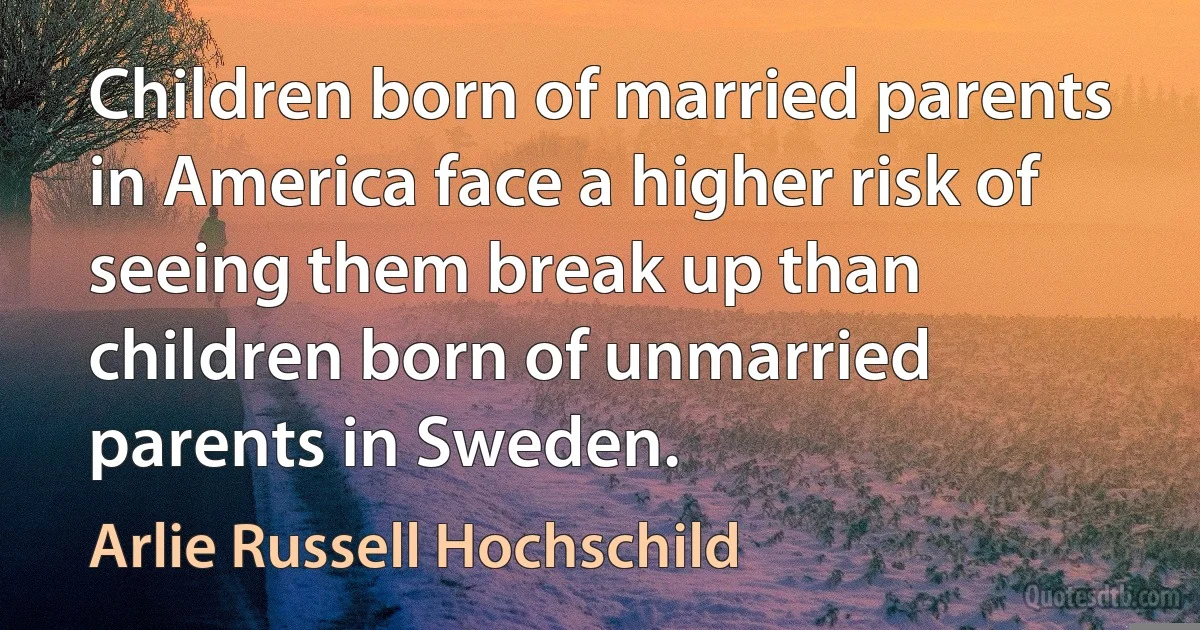 Children born of married parents in America face a higher risk of seeing them break up than children born of unmarried parents in Sweden. (Arlie Russell Hochschild)