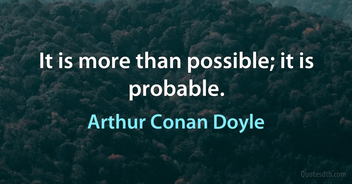 It is more than possible; it is probable. (Arthur Conan Doyle)