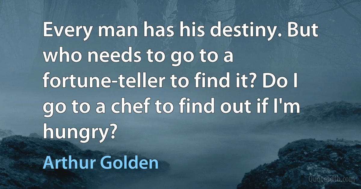 Every man has his destiny. But who needs to go to a fortune-teller to find it? Do I go to a chef to find out if I'm hungry? (Arthur Golden)