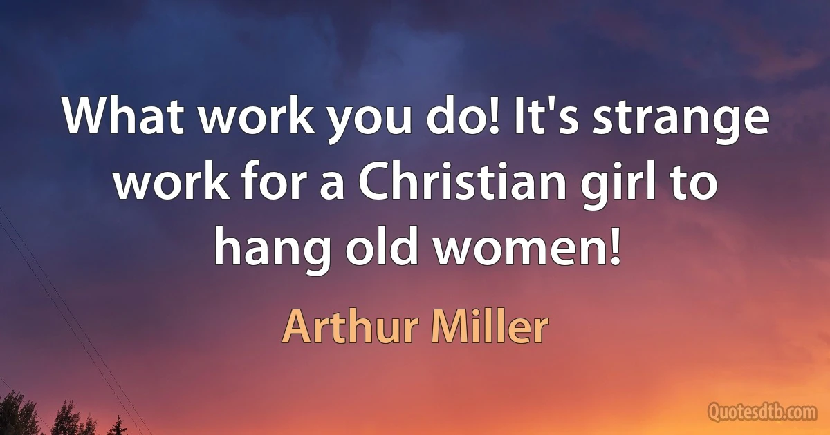 What work you do! It's strange work for a Christian girl to hang old women! (Arthur Miller)