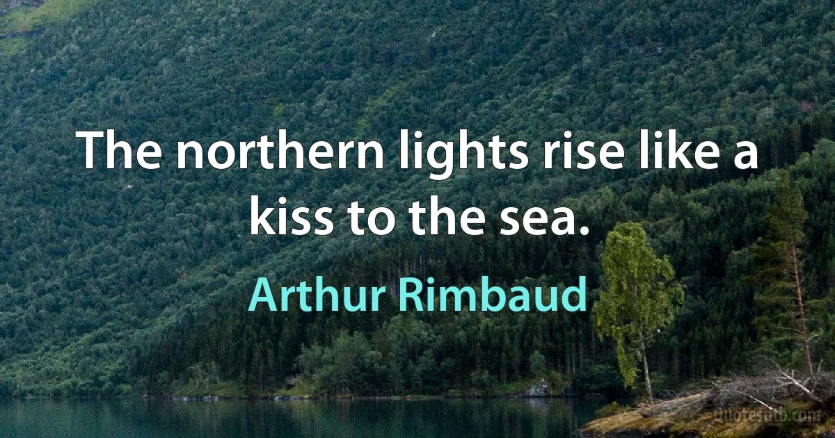 The northern lights rise like a kiss to the sea. (Arthur Rimbaud)