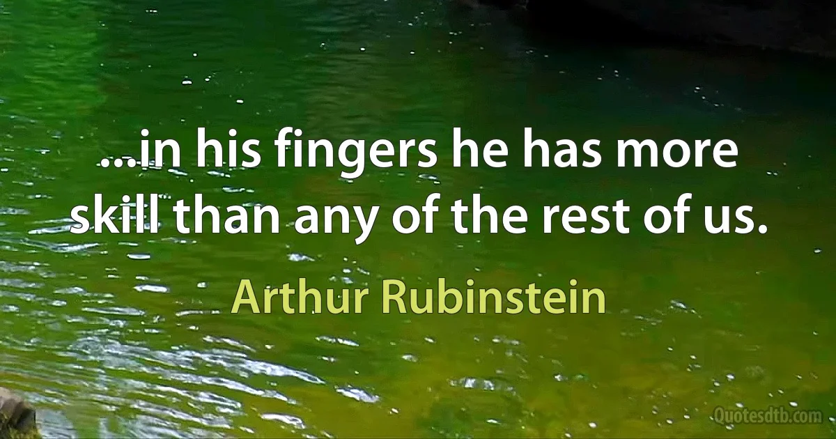 ...in his fingers he has more skill than any of the rest of us. (Arthur Rubinstein)