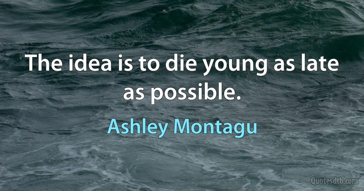 The idea is to die young as late as possible. (Ashley Montagu)