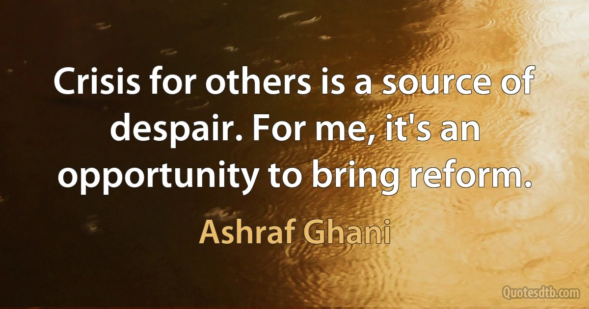 Crisis for others is a source of despair. For me, it's an opportunity to bring reform. (Ashraf Ghani)