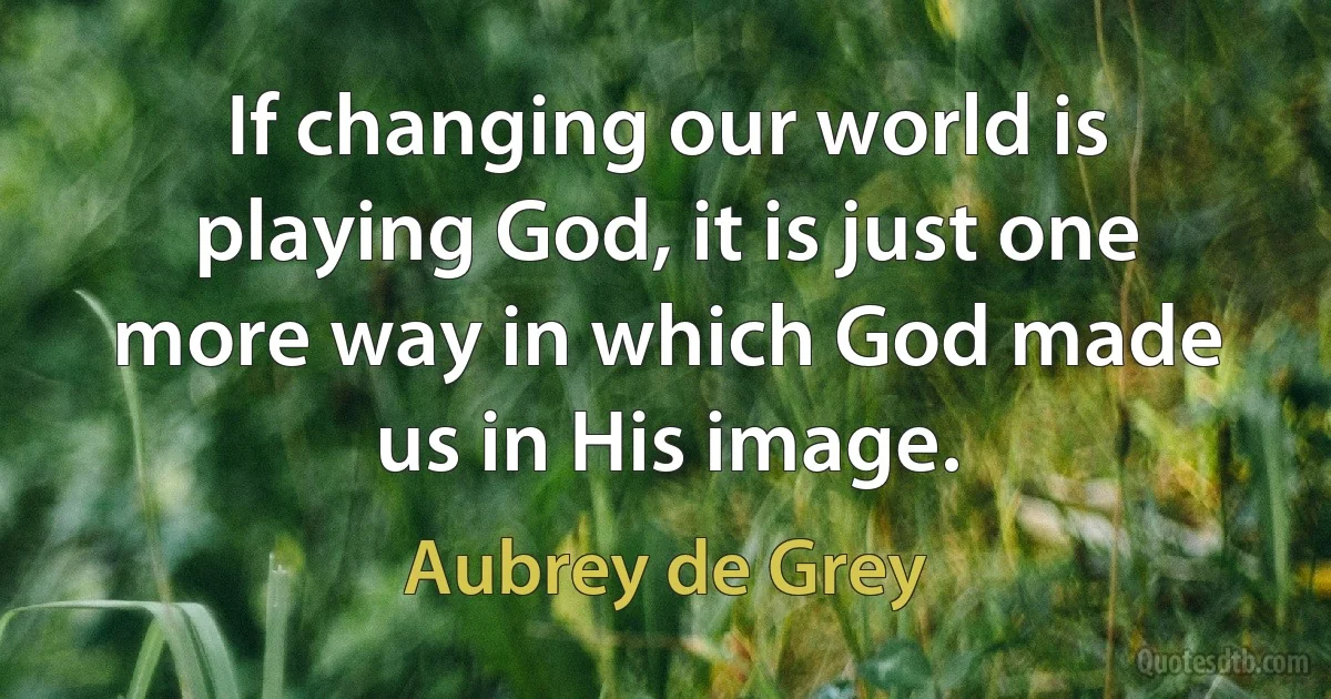 If changing our world is playing God, it is just one more way in which God made us in His image. (Aubrey de Grey)