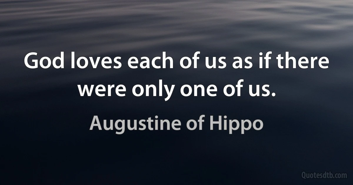 God loves each of us as if there were only one of us. (Augustine of Hippo)