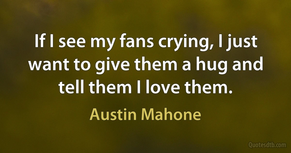 If I see my fans crying, I just want to give them a hug and tell them I love them. (Austin Mahone)